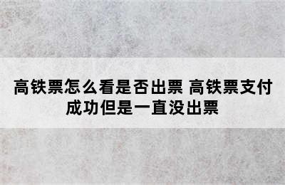 高铁票怎么看是否出票 高铁票支付成功但是一直没出票